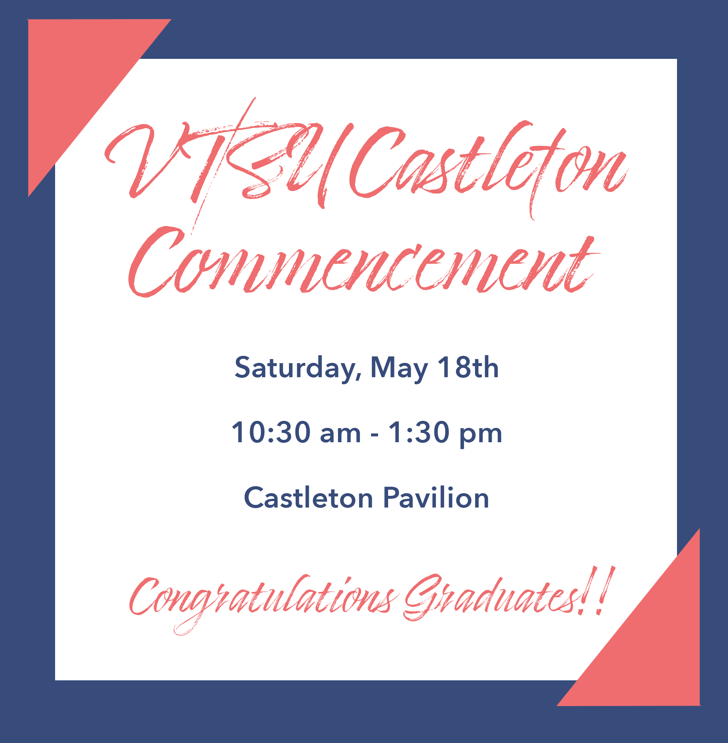 VTSU Castleton Presents: Commencement!! Saturday, May 18th  10:30 am – 1:30 pm Castleton Pavilion Congratulations Graduates!! On Navy/White Background in Red text